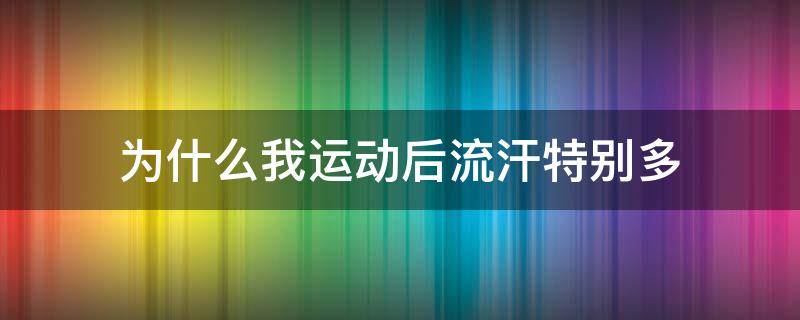 为什么我运动后流汗特别多（为什么我运动后流汗特别多呢）