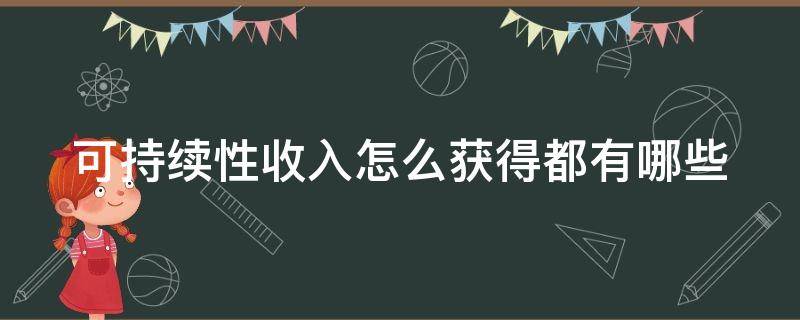 可持续性收入怎么获得都有哪些（可持续收入来源怎么找）