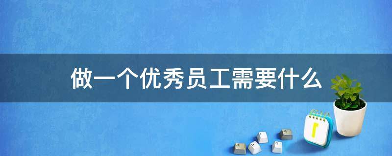 做一个优秀员工需要什么 做一个优秀员工需要什么品质