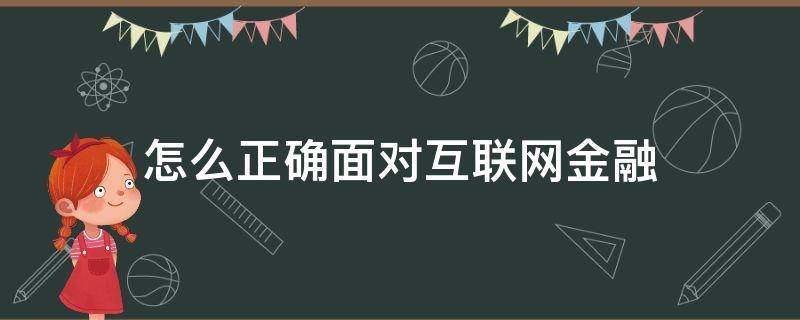 怎么正确面对互联网金融（如何应对互联网金融的风险）