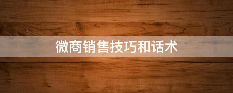 微商销售技巧和话术（微商销售技巧和话术课件）
