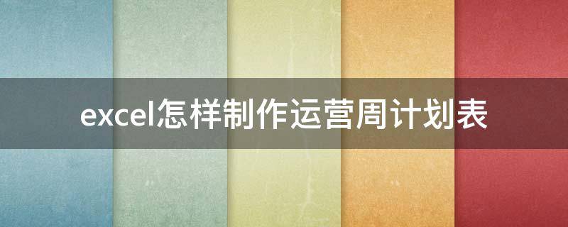 excel怎样制作运营周计划表（运营计划表怎么做）