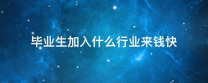 毕业生加入什么行业来钱快（毕业生干什么行业最挣钱）
