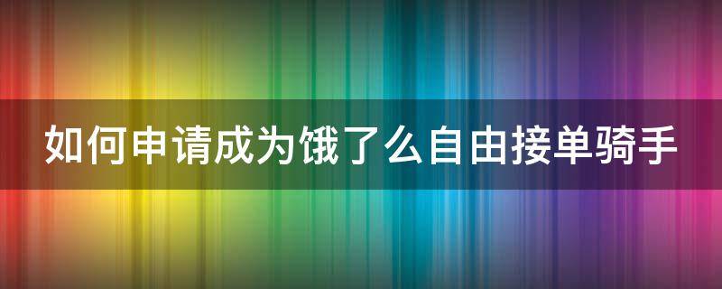 如何申请成为饿了么自由接单骑手 怎么申请饿了么骑手兼职