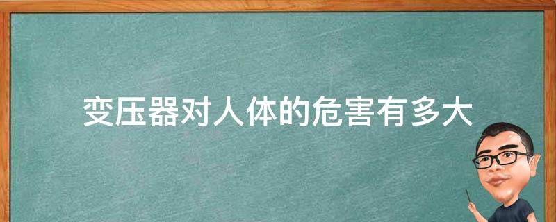 变压器对人体的危害有多大 变压器对人体的危害有多大了
