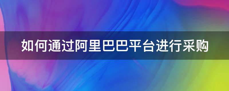 如何通过阿里巴巴平台进行采购（如何通过阿里巴巴平台进行采购销售）