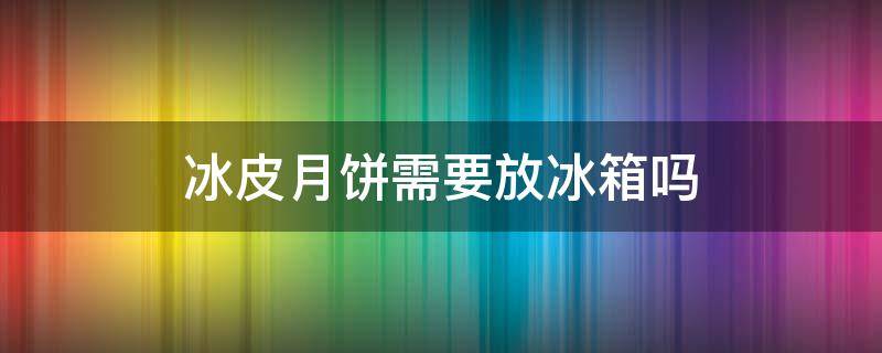 冰皮月饼需要放冰箱吗 冰皮月饼需要放冰箱吗多久