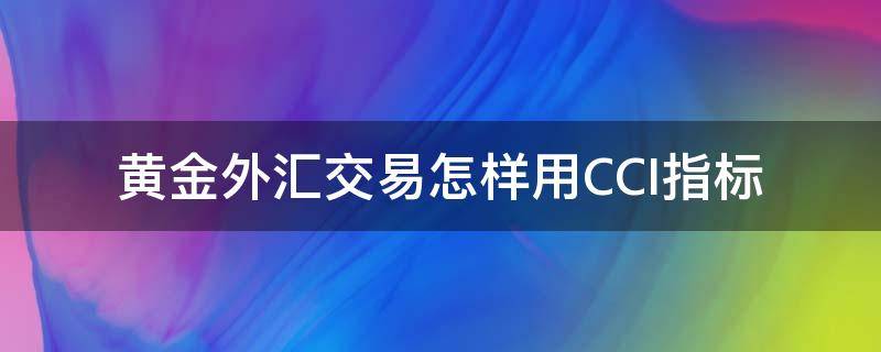 黄金外汇交易怎样用CCI指标（外汇黄金用什么指标最好）