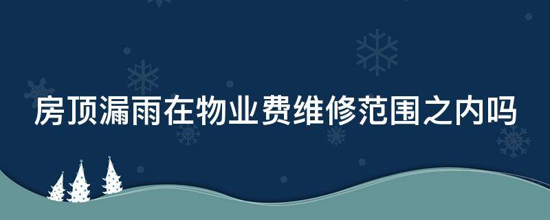 房顶漏雨在物业费维修范围之内吗 房顶漏雨造成的损失由物业负责吗?