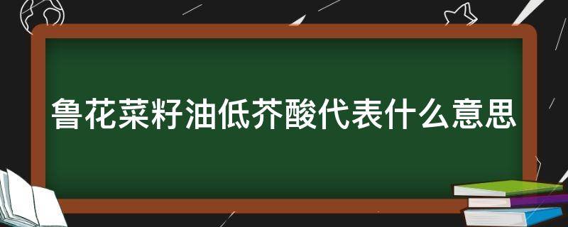 鲁花菜籽油低芥酸代表什么意思 鲁花低芥酸菜籽油低芥酸是什么意思