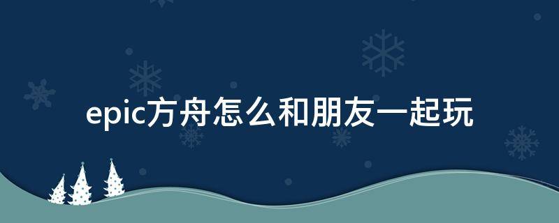 epic方舟怎么和朋友一起玩 epic的方舟怎么和steam的方舟联机