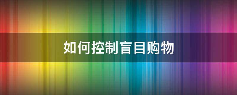 如何控制盲目购物 如何控制购物的欲望