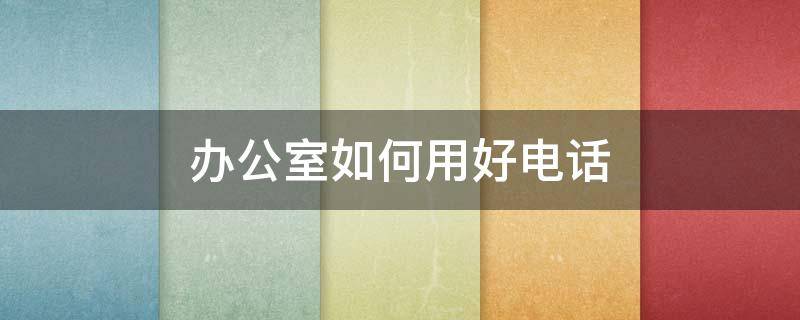 办公室如何用好电话（办公室电话怎么拨号）