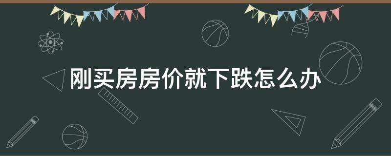 刚买房房价就下跌怎么办 刚买房房价就下跌怎么办呢