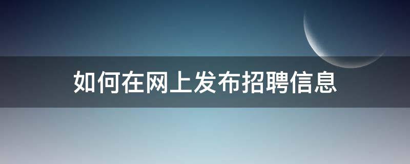 如何在网上发布招聘信息（在网上怎样发布招聘）