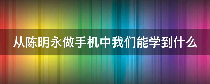 从陈明永做手机中我们能学到什么（陈明永和vivo）