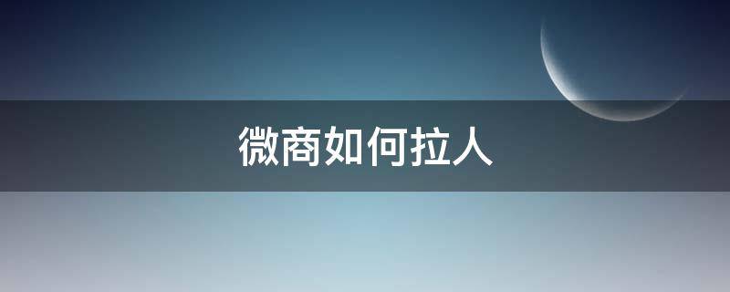 微商如何拉人 微商如何拉人进群