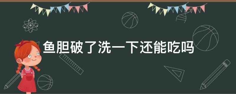 鱼胆破了洗一下还能吃吗 鱼胆破了及时洗掉还会有味吗