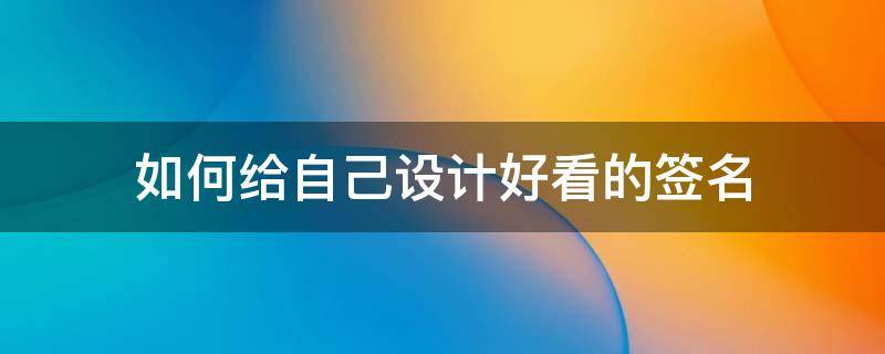如何给自己设计好看的签名（如何给自己设计好看的签名图片）