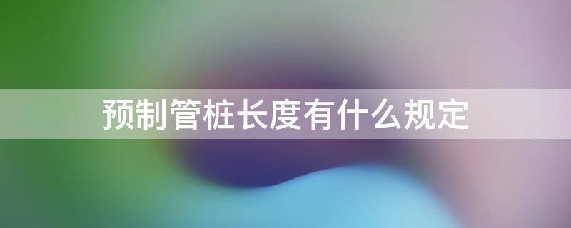 预制管桩长度有什么规定 预制管桩长度有什么规定要求