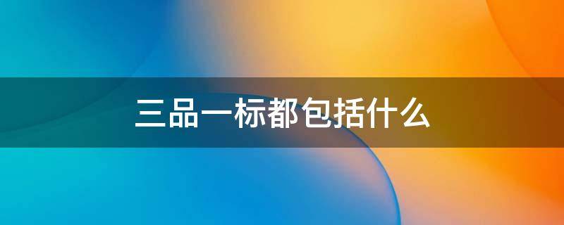 三品一标都包括什么（三品一标都包括什么?）
