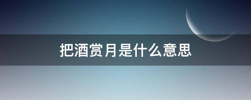 把酒赏月是什么意思（把酒赏月是什么意思呀）