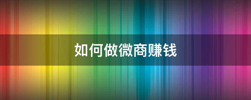 如何做微商赚钱 如何做微商赚钱的方法