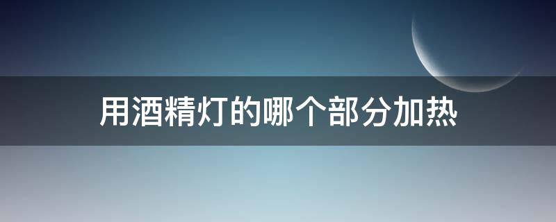 用酒精灯的哪个部分加热（用酒精灯的哪个部分加热最快）