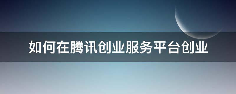 如何在腾讯创业服务平台创业（如何在腾讯创业服务平台创业呢）