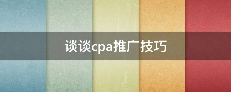 谈谈cpa推广技巧 cpa推广套路