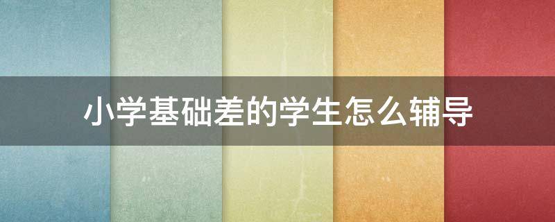 小学基础差的学生怎么辅导 小学基础差的学生怎么辅导作业