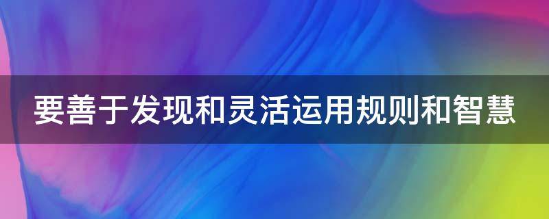要善于发现和灵活运用规则和智慧 我们要善于发现