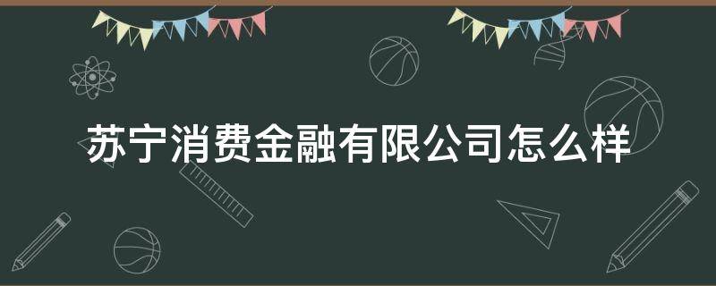 苏宁消费金融有限公司怎么样（苏宁消费金融有限公司怎么样知乎）