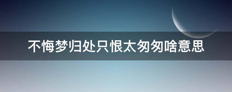 不悔梦归处只恨太匆匆啥意思 不悔梦归去,只恨太匆匆