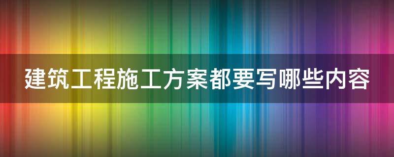 建筑工程施工方案都要写哪些内容 建筑工程施工方案都要写哪些内容呢