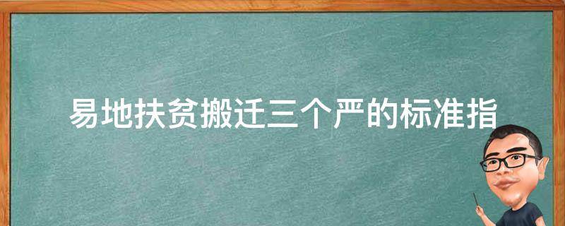 易地扶贫搬迁三个严的标准指（易地扶贫搬迁五个三）