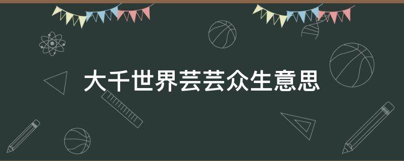 大千世界芸芸众生意思 有关大千世界芸芸众生的句子