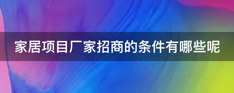 家居项目厂家招商的条件有哪些呢（家居项目厂家招商的条件有哪些呢怎么写）