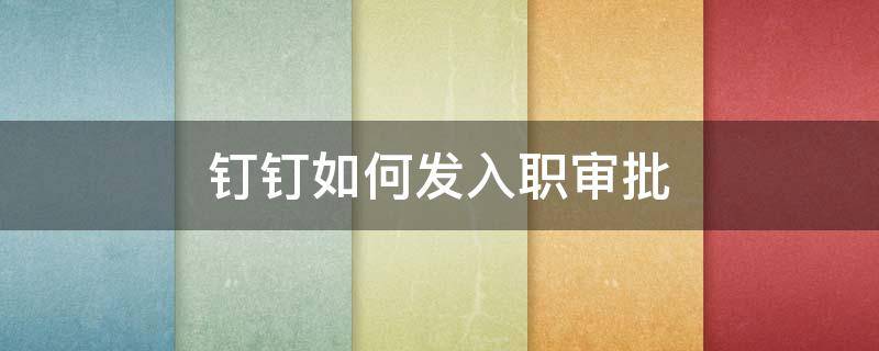 钉钉如何发入职审批（钉钉如何提交入职申请）