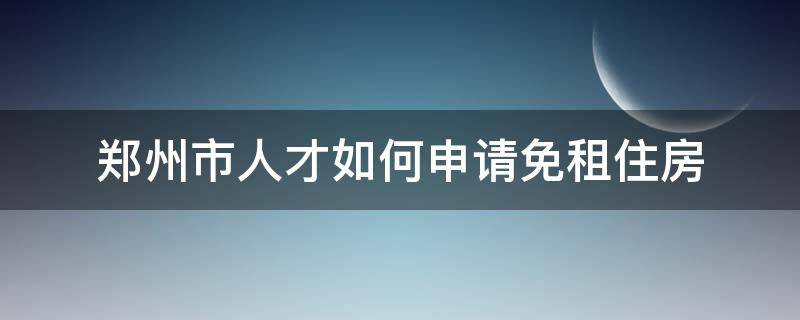郑州市人才如何申请免租住房（郑州市人才如何申请免租住房费）