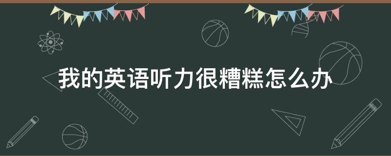 我的英语听力很糟糕怎么办 我的英语听力很糟糕怎么办翻译