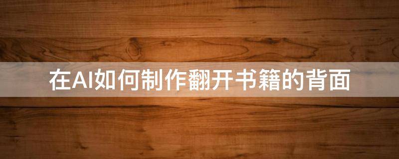 在AI如何制作翻开书籍的背面（在ai如何制作翻开书籍的背面图片）