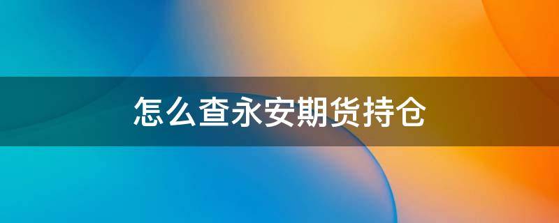 怎么查永安期货持仓（永安期货持仓量查询）