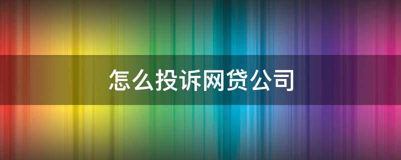 怎么投诉网贷公司（怎么投诉网贷公司乱发短信打电话呢?）