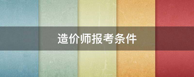 造价师报考条件 工程造价师报考条件