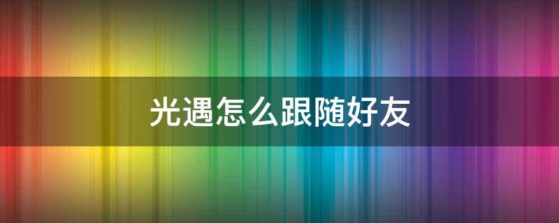 光遇怎么跟随好友 光遇怎么跟踪好友