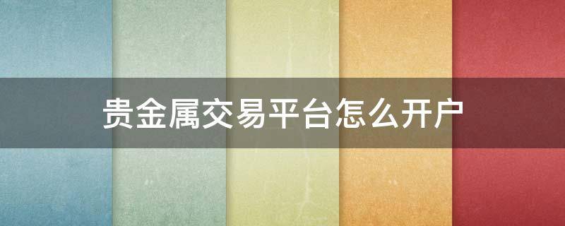 贵金属交易平台怎么开户（贵金属交易平台怎么开户交易）