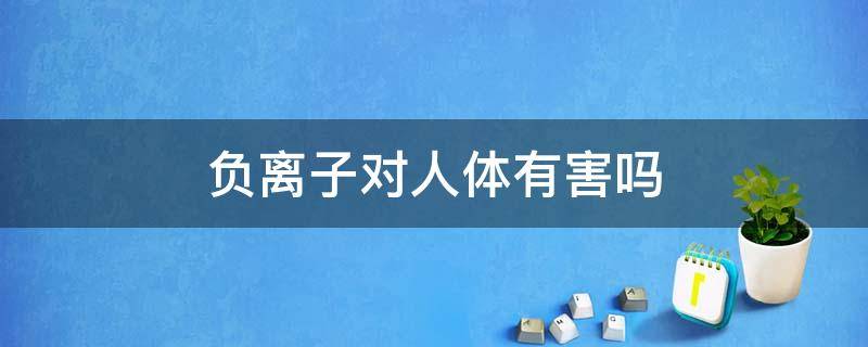 负离子对人体有害吗（负氧离子的作用和功效）