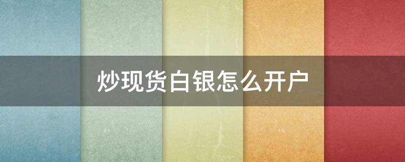 炒现货白银怎么开户 做现货白银开户流程