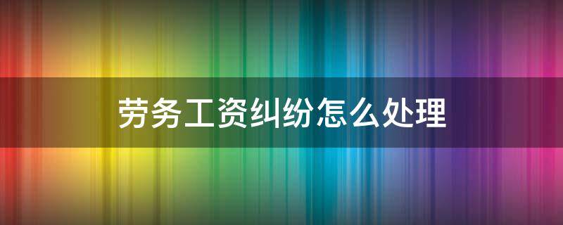 劳务工资纠纷怎么处理（劳务工资被拖欠由哪部门处理）